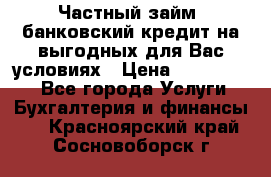 Частный займ, банковский кредит на выгодных для Вас условиях › Цена ­ 3 000 000 - Все города Услуги » Бухгалтерия и финансы   . Красноярский край,Сосновоборск г.